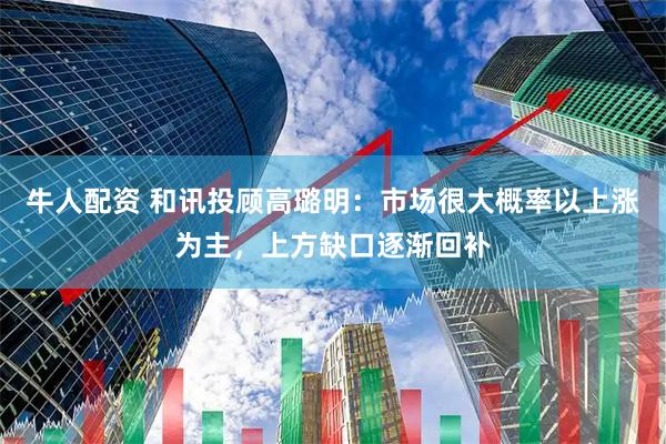 牛人配资 和讯投顾高璐明：市场很大概率以上涨为主，上方缺口逐渐回补