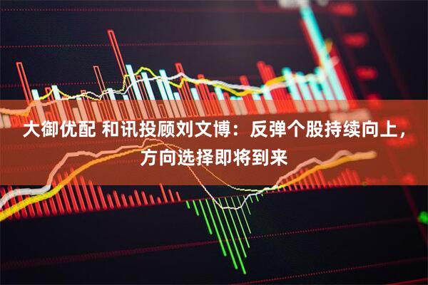 大御优配 和讯投顾刘文博：反弹个股持续向上，方向选择即将到来