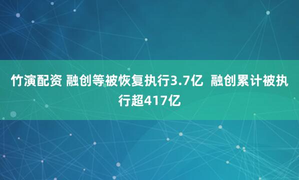 竹演配资 融创等被恢复执行3.7亿  融创累计被执行超417亿