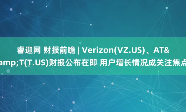 睿迎网 财报前瞻 | Verizon(VZ.US)、AT&T(T.US)财报公布在即 用户增长情况成关注焦点