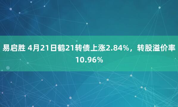 易启胜 4月21日鹤21转债上涨2.84%，转股溢价率10.96%