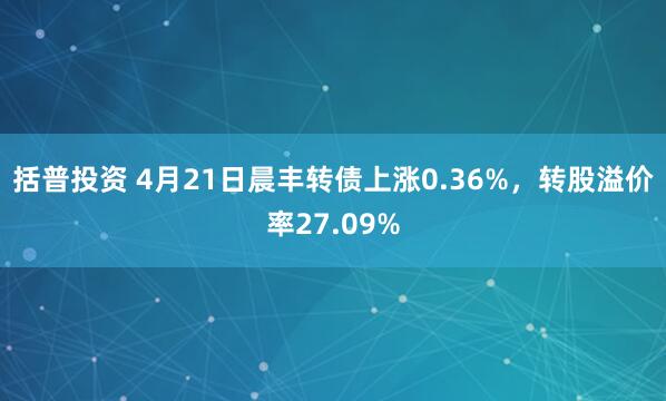 括普投资 4月21日晨丰转债上涨0.36%，转股溢价率27.09%