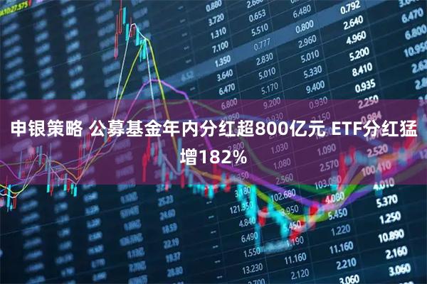 申银策略 公募基金年内分红超800亿元 ETF分红猛增182%