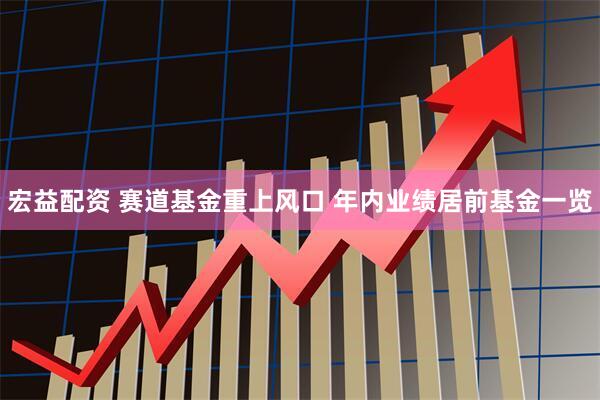 宏益配资 赛道基金重上风口 年内业绩居前基金一览