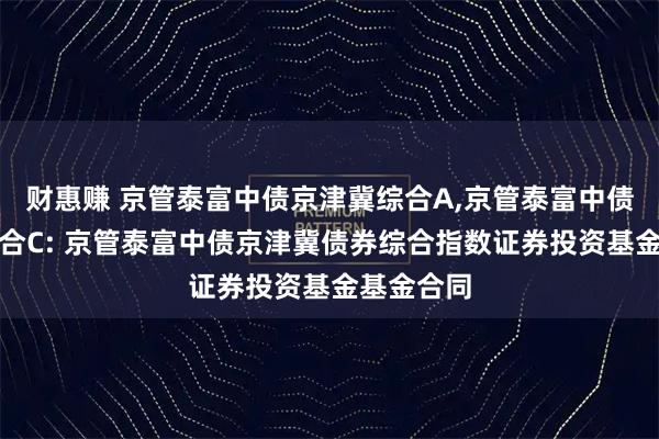 财惠赚 京管泰富中债京津冀综合A,京管泰富中债京津冀综合C: 京管泰富中债京津冀债券综合指数证券投资基金基金合同