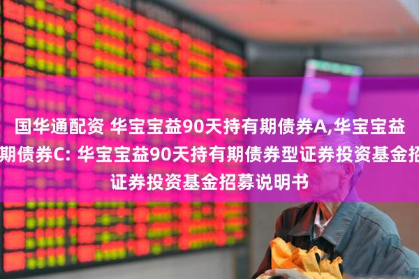国华通配资 华宝宝益90天持有期债券A,华宝宝益90天持有期债券C: 华宝宝益90天持有期债券型证券投资基金招募说明书