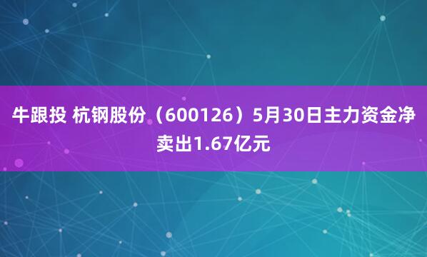 牛跟投 杭钢股份（600126）5月30日主力资金净卖出1.67亿元