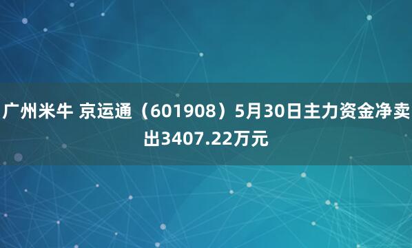 广州米牛 京运通（601908）5月30日主力资金净卖出3407.22万元