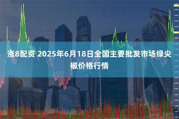 涨8配资 2025年6月18日全国主要批发市场绿尖椒价格行情
