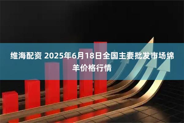 维海配资 2025年6月18日全国主要批发市场绵羊价格行情