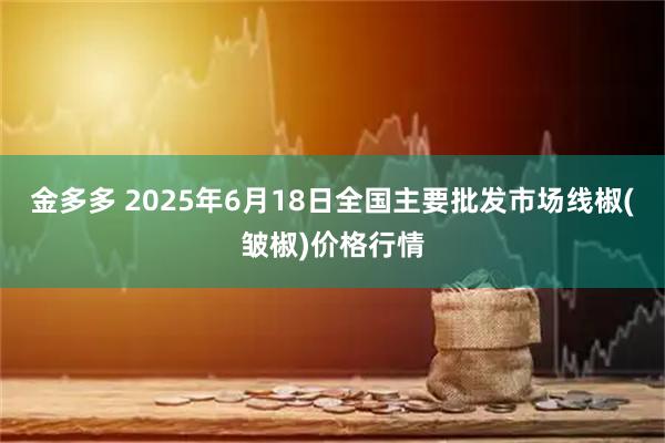 金多多 2025年6月18日全国主要批发市场线椒(皱椒)价格行情