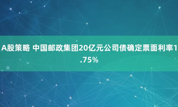 A股策略 中国邮政集团20亿元公司债确定票面利率1.75%