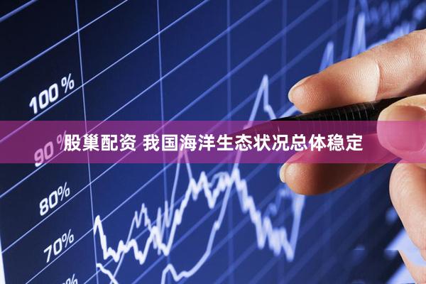股巢配资 我国海洋生态状况总体稳定