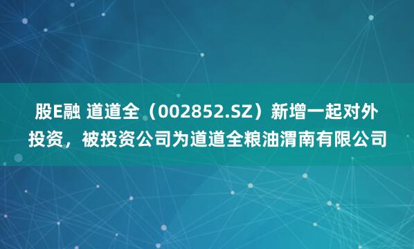 股E融 道道全（002852.SZ）新增一起对外投资，被投资公司为道道全粮油渭南有限公司