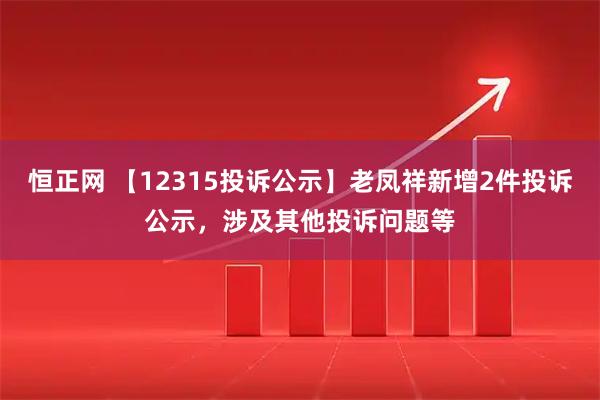 恒正网 【12315投诉公示】老凤祥新增2件投诉公示，涉及其他投诉问题等