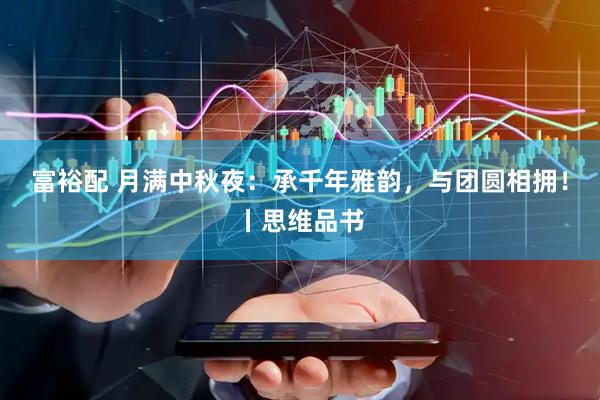 富裕配 月满中秋夜：承千年雅韵，与团圆相拥！丨思维品书