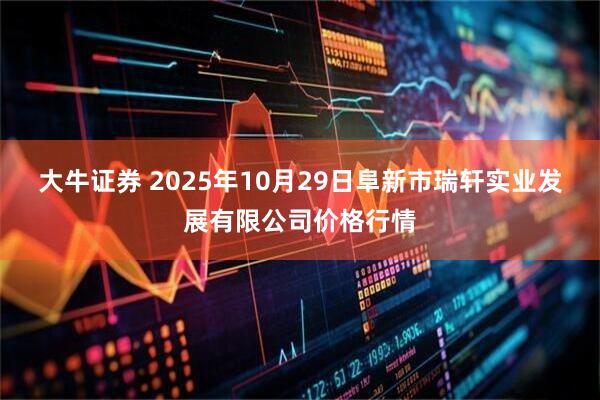 大牛证券 2025年10月29日阜新市瑞轩实业发展有限公司价格行情