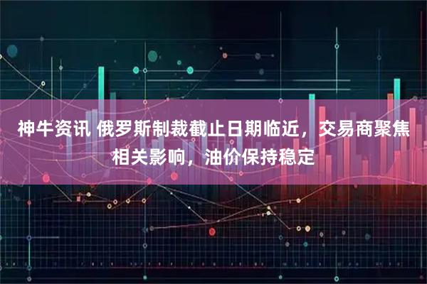 神牛资讯 俄罗斯制裁截止日期临近，交易商聚焦相关影响，油价保持稳定