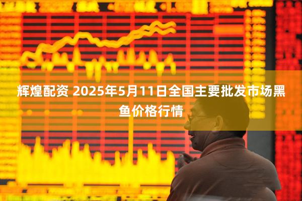 辉煌配资 2025年5月11日全国主要批发市场黑鱼价格行情