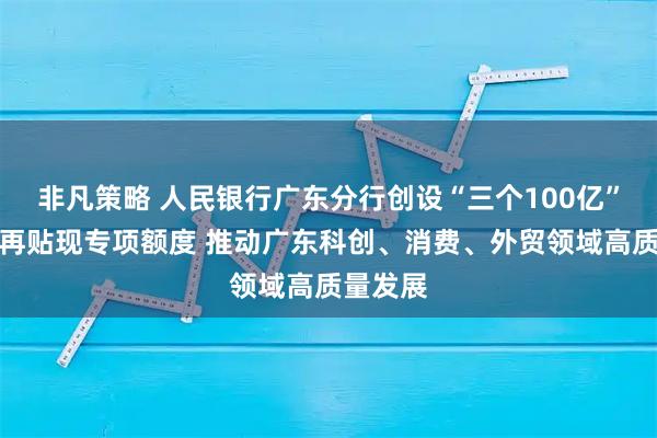 非凡策略 人民银行广东分行创设“三个100亿”再贷款再贴现专项额度 推动广东科创、消费、外贸领域高质量发展
