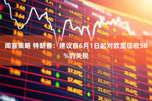 闻喜策略 特朗普：建议自6月1日起对欧盟征收50%的关税