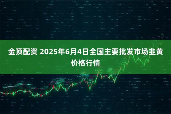 金顶配资 2025年6月4日全国主要批发市场韭黄价格行情