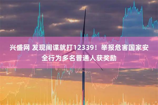 兴盛网 发现间谍就打12339！举报危害国家安全行为多名普通人获奖励