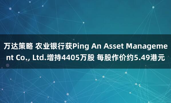 万达策略 农业银行获Ping An Asset Management Co., Ltd.增持4405万股 每股作价约5.49港元