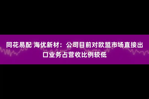 同花易配 海优新材：公司目前对欧盟市场直接出口业务占营收比例较低