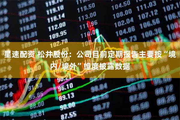 星速配资 松井股份：公司目前定期报告主要按“境内/境外”维度披露数据