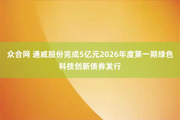 众合网 通威股份完成5亿元2026年度第一期绿色科技创新债券发行