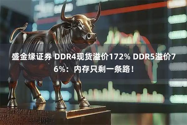 盛金缘证券 DDR4现货溢价172% DDR5溢价76%：内存只剩一条路！