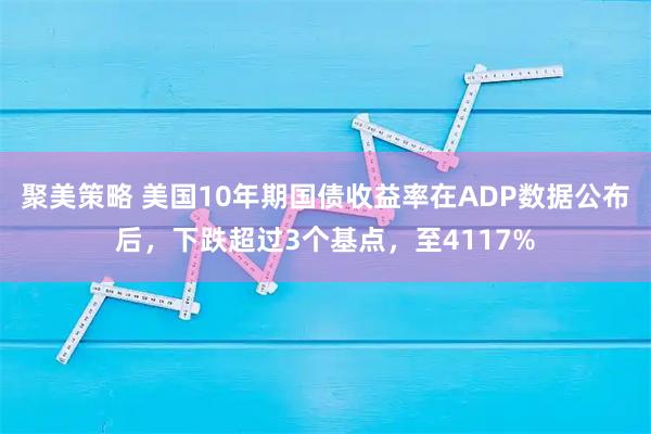 聚美策略 美国10年期国债收益率在ADP数据公布后，下跌超过3个基点，至4117%