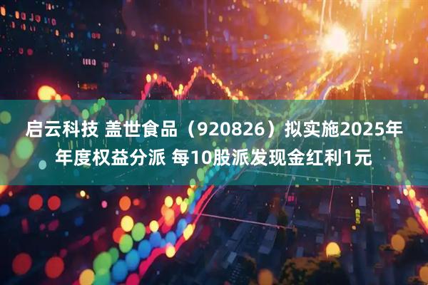 启云科技 盖世食品（920826）拟实施2025年年度权益分派 每10股派发现金红利1元