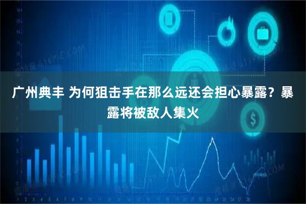 广州典丰 为何狙击手在那么远还会担心暴露？暴露将被敌人集火