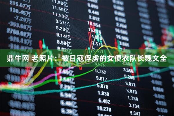 鼎牛网 老照片：被日寇俘虏的女便衣队长魏文全