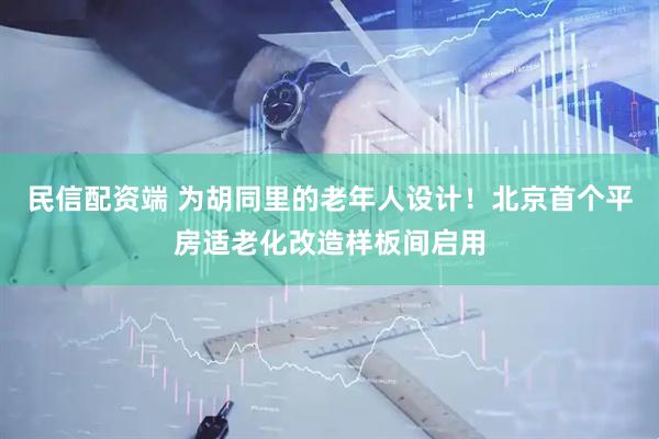 民信配资端 为胡同里的老年人设计！北京首个平房适老化改造样板间启用